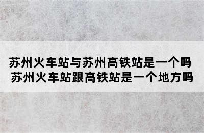 苏州火车站与苏州高铁站是一个吗 苏州火车站跟高铁站是一个地方吗